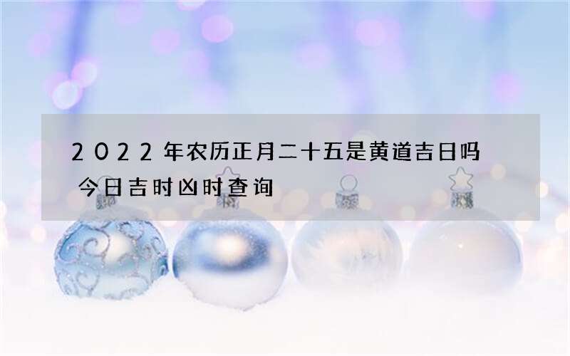 2022年农历正月二十五是黄道吉日吗 今日吉时凶时查询